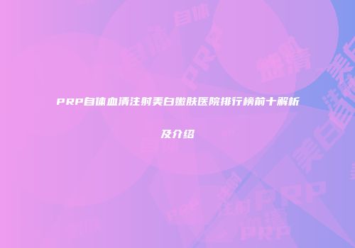 PRP自体血清注射美白嫩肤医院排行榜前十解析及介绍