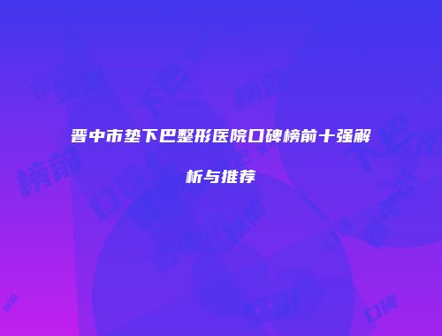 晋中市垫下巴整形医院口碑榜前十强解析与推荐
