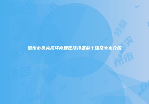 衢州市鼻尖损坏修复医院排名前十强及专家介绍