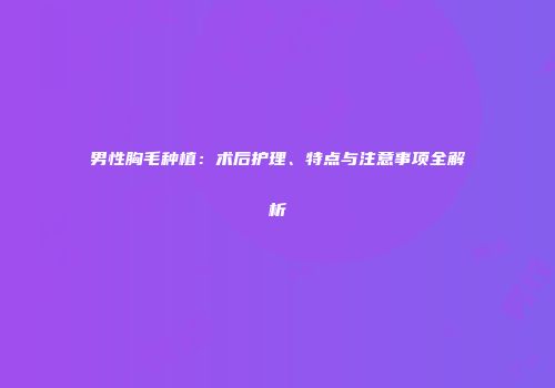 男性胸毛种植：术后护理、特点与注意事项全解析