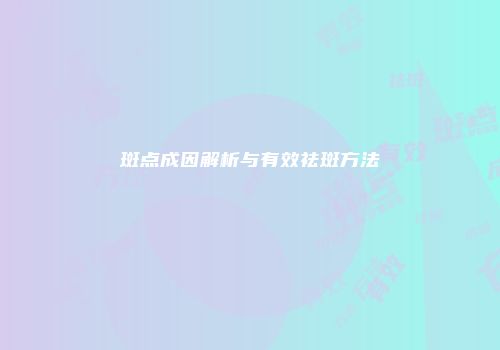 斑点成因解析与有效祛斑方法