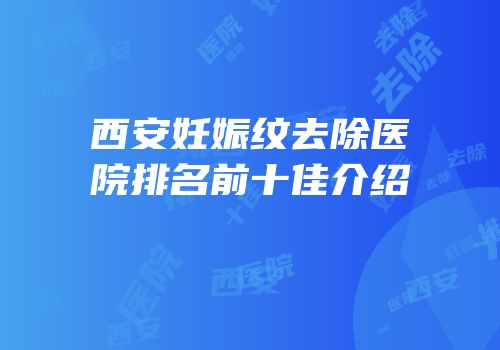 西安妊娠纹去除医院排名前十佳介绍