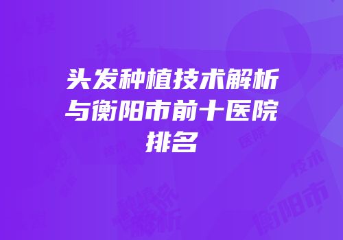 头发种植技术解析与衡阳市前十医院排名