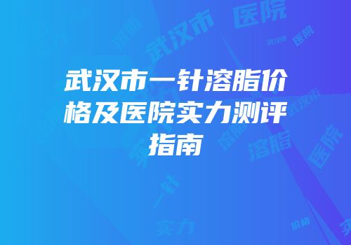 武汉市一针溶脂价格及医院实力测评指南