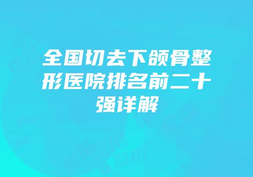 全国切去下颌骨整形医院排名前二十强详解