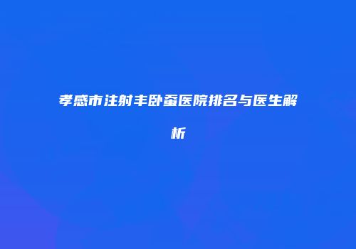 孝感市注射丰卧蚕医院排名与医生解析