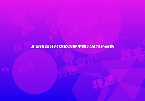 北京市双牙合垫矫治医生排名及特色解析