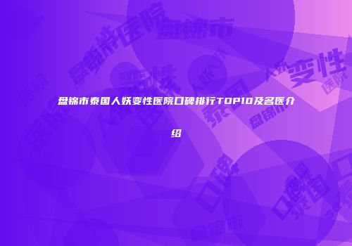 盘锦市泰国人妖变性医院口碑排行TOP10及名医介绍