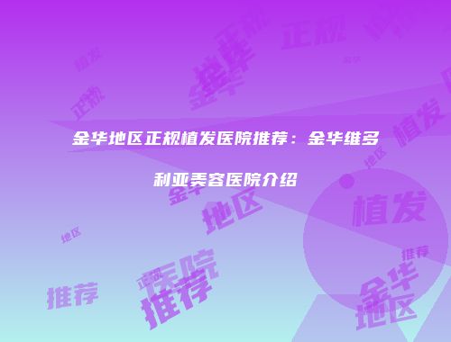 金华地区正规植发医院推荐：金华维多利亚美容医院介绍