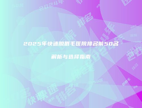 2025年快速脱唇毛医院排名前50名解析与选择指南