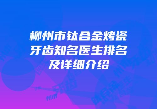 柳州市钛合金烤瓷牙齿知名医生排名及详细介绍