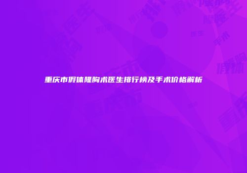 重庆市假体隆胸术医生排行榜及手术价格解析