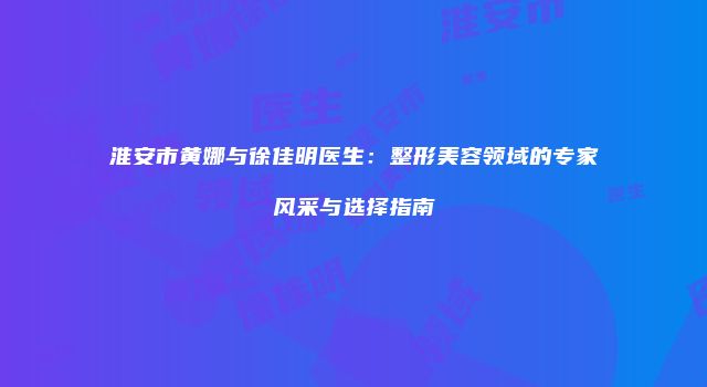 淮安市黄娜与徐佳明医生：整形美容领域的专家风采与选择指南