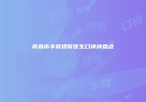南昌市丰臀提臀医生口碑榜盘点