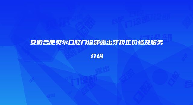 安徽合肥贝尔口腔门诊部露出牙矫正价格及服务介绍