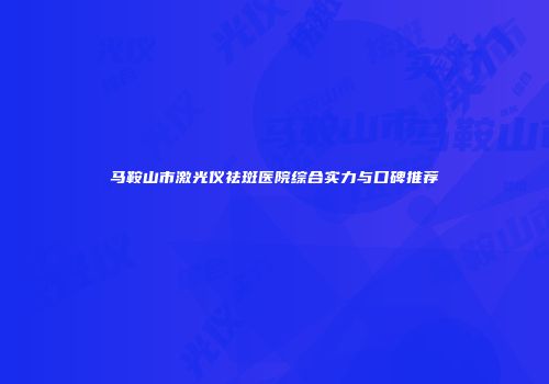 马鞍山市激光仪祛斑医院综合实力与口碑推荐