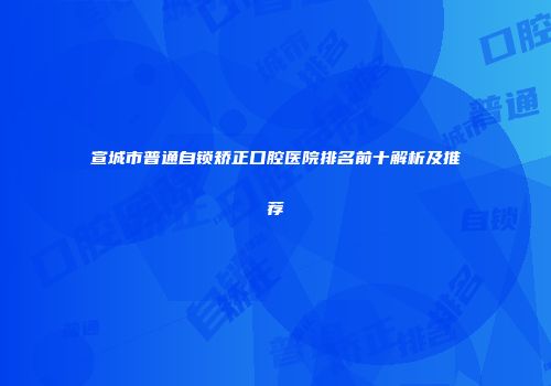 宣城市普通自锁矫正口腔医院排名前十解析及推荐