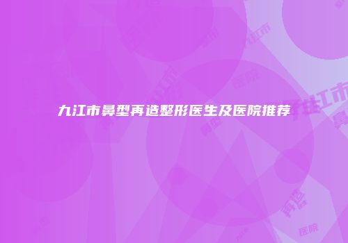 九江市鼻型再造整形医生及医院推荐