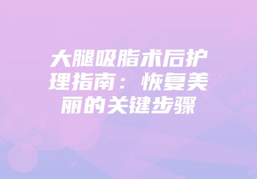 大腿吸脂术后护理指南：恢复美丽的关键步骤