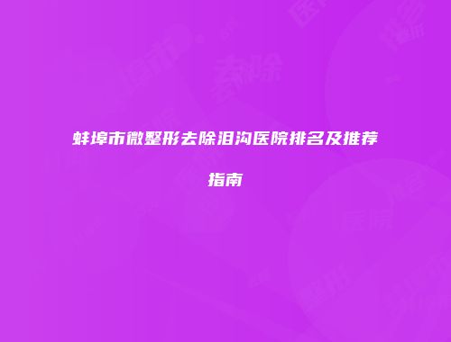 蚌埠市微整形去除泪沟医院排名及推荐指南