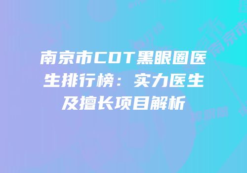 南京市CDT黑眼圈医生排行榜：实力医生及擅长项目解析