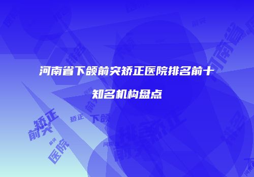 河南省下颌前突矫正医院排名前十知名机构盘点