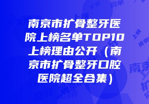 南京市扩骨整牙医院上榜名单TOP10上榜理由公开（南京市扩骨整牙口腔医院超全合集）