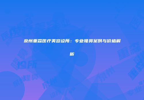 泉州重森医疗美容诊所：专业隆鼻案例与价格解析