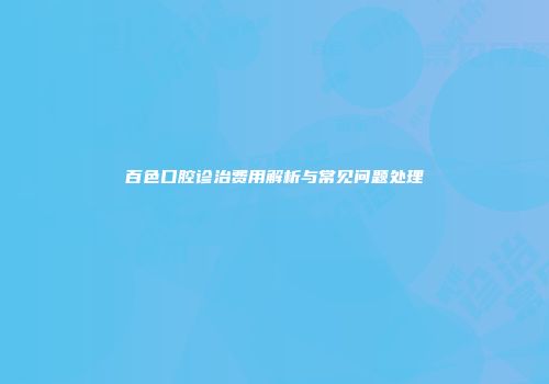 百色口腔诊治费用解析与常见问题处理