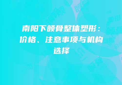 南阳下颌骨整体塑形：价格、注意事项与机构选择