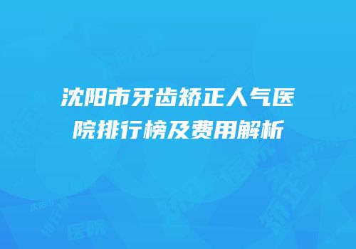 沈阳市牙齿矫正人气医院排行榜及费用解析
