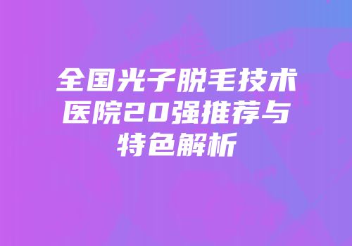 全国光子脱毛技术医院20强推荐与特色解析