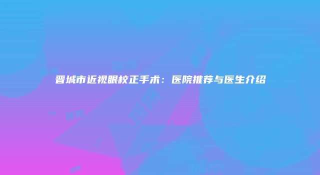 晋城市近视眼校正手术：医院推荐与医生介绍