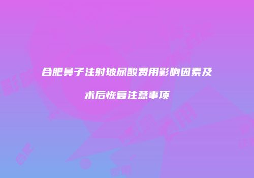 合肥鼻子注射玻尿酸费用影响因素及术后恢复注意事项