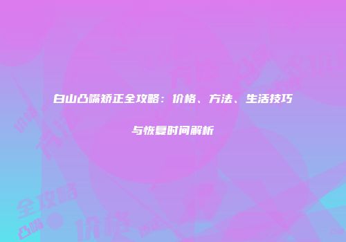 白山凸嘴矫正全攻略：价格、方法、生活技巧与恢复时间解析