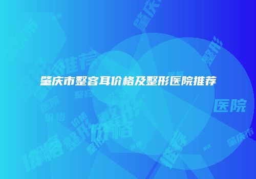 肇庆市整容耳价格及整形医院推荐
