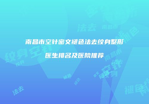 南昌市空针密文褪色法去纹身整形医生排名及医院推荐