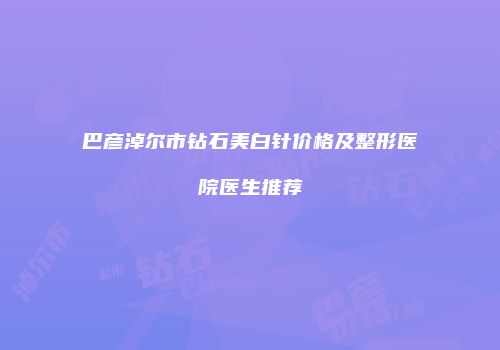 巴彦淖尔市钻石美白针价格及整形医院医生推荐