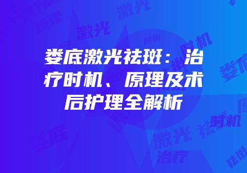 娄底激光祛斑：治疗时机、原理及术后护理全解析