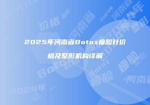 2025年河南省Botox瘦脸针价格及整形机构详解