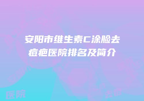安阳市维生素C涂脸去痘疤医院排名及简介