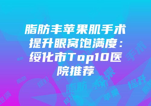 脂肪丰苹果肌手术提升眼窝饱满度：绥化市Top10医院推荐