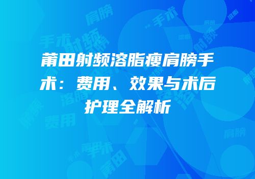 莆田射频溶脂瘦肩膀手术：费用、效果与术后护理全解析
