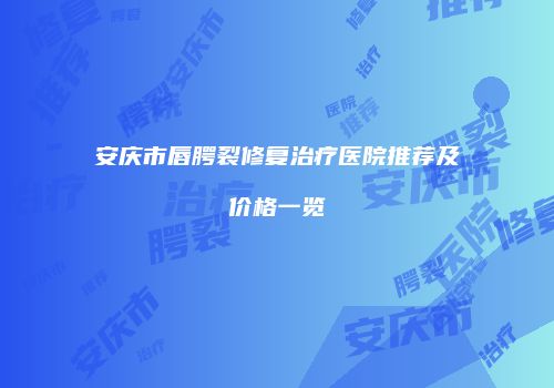 安庆市唇腭裂修复治疗医院推荐及价格一览