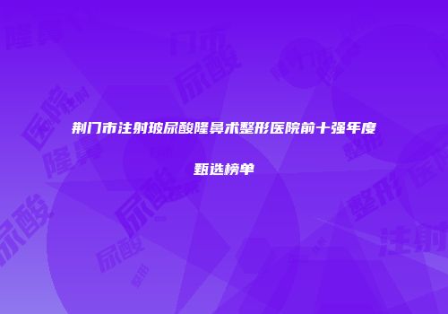 荆门市注射玻尿酸隆鼻术整形医院前十强年度甄选榜单