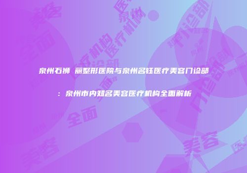 泉州石狮栢丽整形医院与泉州名钰医疗美容门诊部：泉州市内知名美容医疗机构全面解析