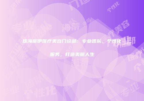 珠海蒂伊医疗美容门诊部：专业团队，个性化服务，打造美丽人生