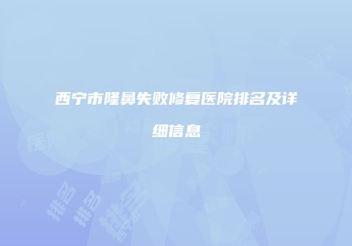 西宁市隆鼻失败修复医院排名及详细信息