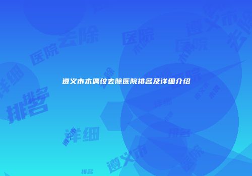 遵义市木偶纹去除医院排名及详细介绍