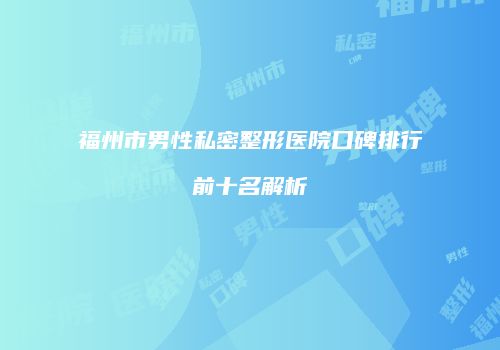 福州市男性私密整形医院口碑排行前十名解析